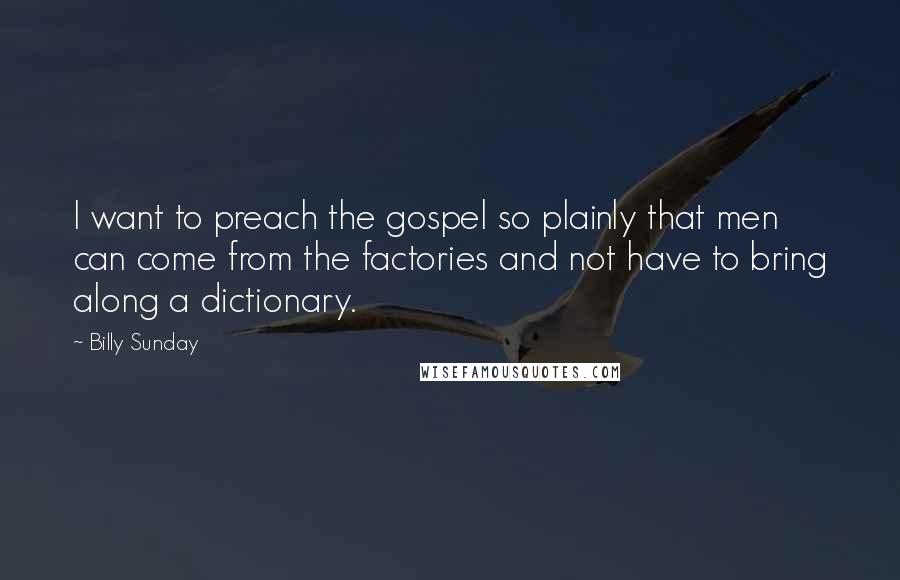 Billy Sunday Quotes: I want to preach the gospel so plainly that men can come from the factories and not have to bring along a dictionary.