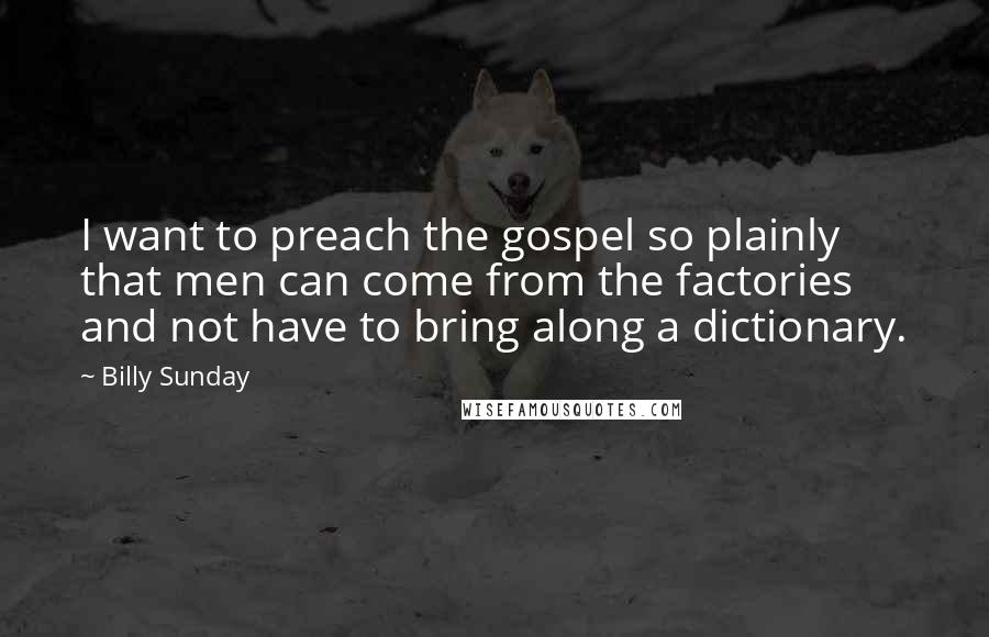 Billy Sunday Quotes: I want to preach the gospel so plainly that men can come from the factories and not have to bring along a dictionary.