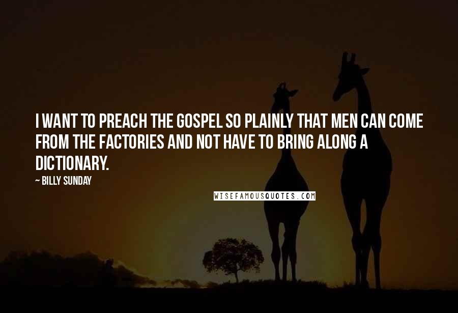 Billy Sunday Quotes: I want to preach the gospel so plainly that men can come from the factories and not have to bring along a dictionary.