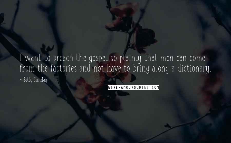 Billy Sunday Quotes: I want to preach the gospel so plainly that men can come from the factories and not have to bring along a dictionary.