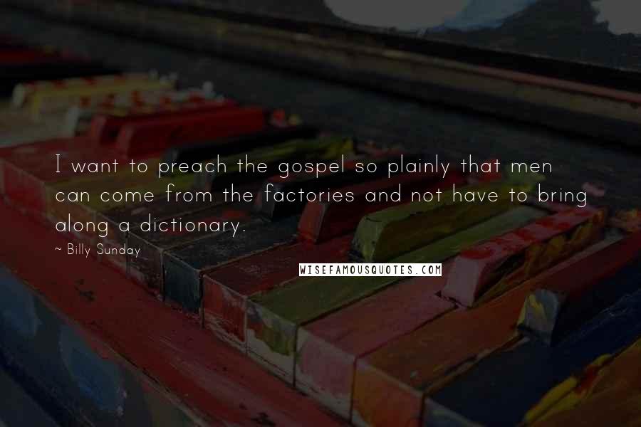 Billy Sunday Quotes: I want to preach the gospel so plainly that men can come from the factories and not have to bring along a dictionary.