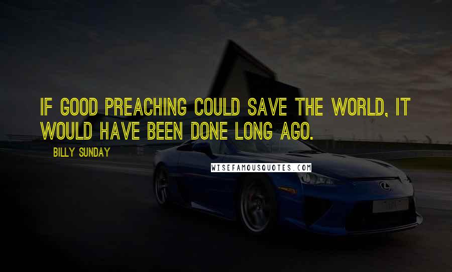 Billy Sunday Quotes: If good preaching could save the world, it would have been done long ago.