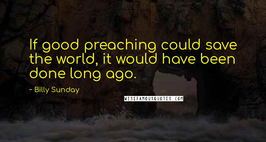 Billy Sunday Quotes: If good preaching could save the world, it would have been done long ago.