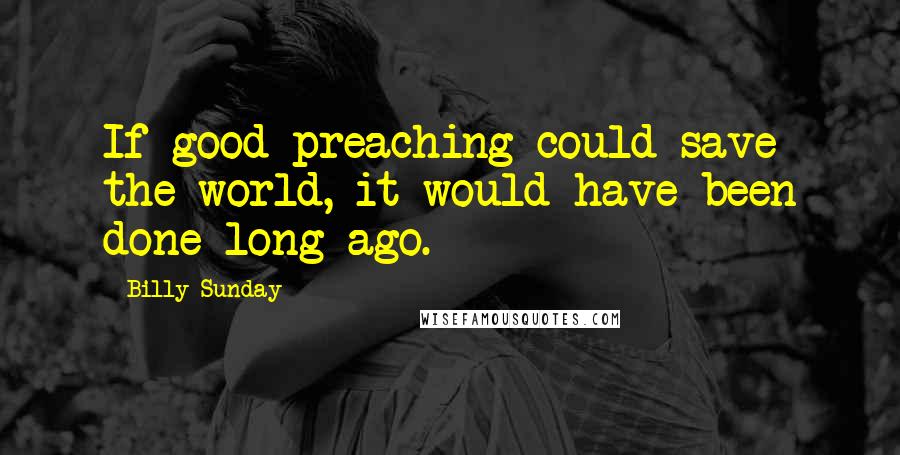 Billy Sunday Quotes: If good preaching could save the world, it would have been done long ago.