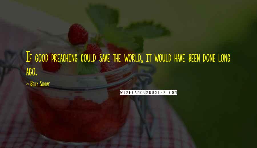 Billy Sunday Quotes: If good preaching could save the world, it would have been done long ago.