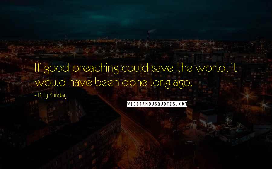 Billy Sunday Quotes: If good preaching could save the world, it would have been done long ago.