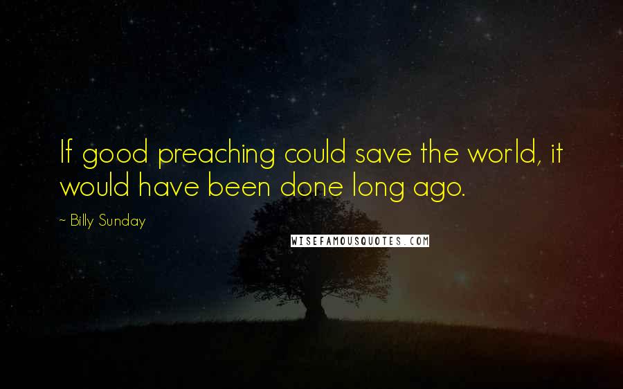 Billy Sunday Quotes: If good preaching could save the world, it would have been done long ago.