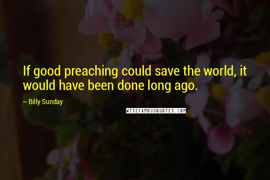 Billy Sunday Quotes: If good preaching could save the world, it would have been done long ago.