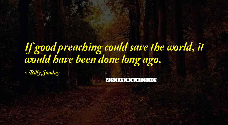 Billy Sunday Quotes: If good preaching could save the world, it would have been done long ago.