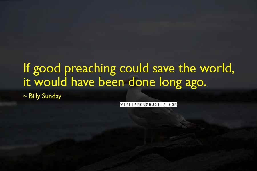 Billy Sunday Quotes: If good preaching could save the world, it would have been done long ago.