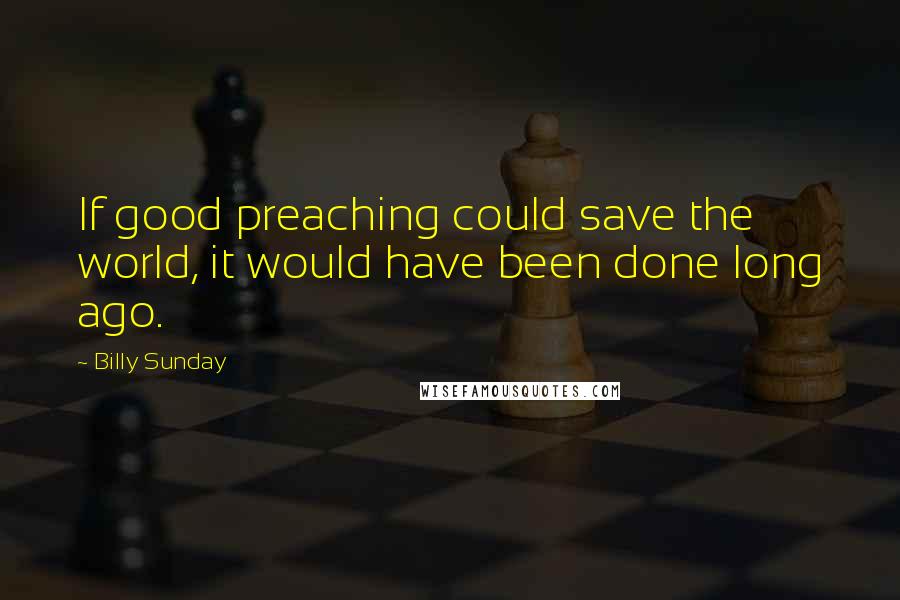 Billy Sunday Quotes: If good preaching could save the world, it would have been done long ago.