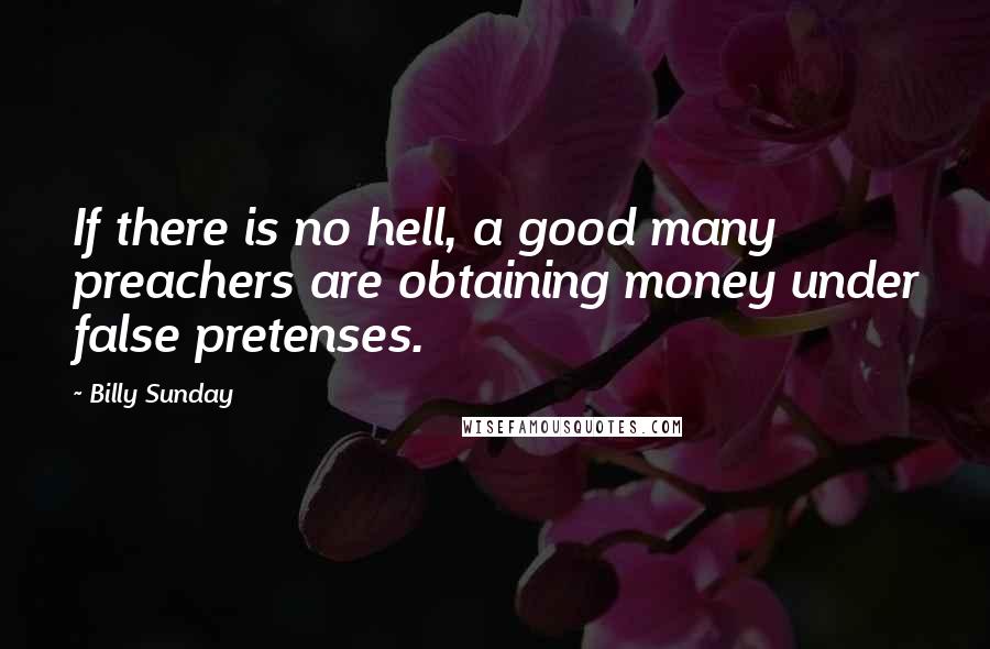 Billy Sunday Quotes: If there is no hell, a good many preachers are obtaining money under false pretenses.