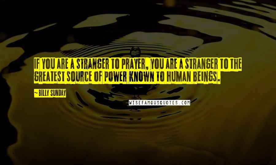 Billy Sunday Quotes: If you are a stranger to prayer, you are a stranger to the greatest source of power known to human beings.