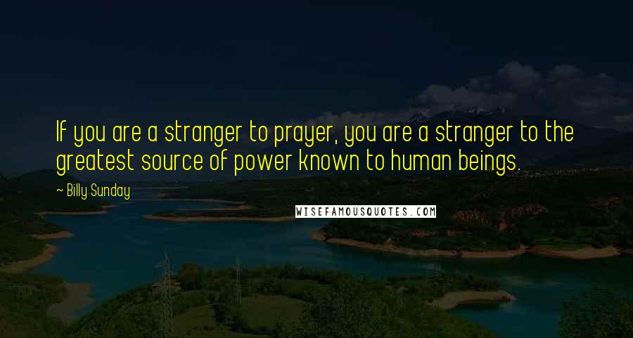 Billy Sunday Quotes: If you are a stranger to prayer, you are a stranger to the greatest source of power known to human beings.