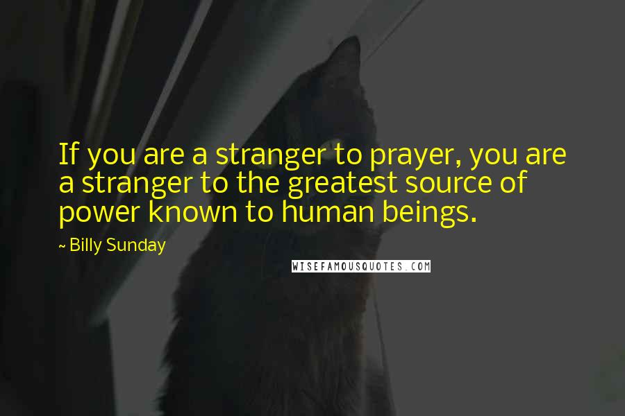 Billy Sunday Quotes: If you are a stranger to prayer, you are a stranger to the greatest source of power known to human beings.