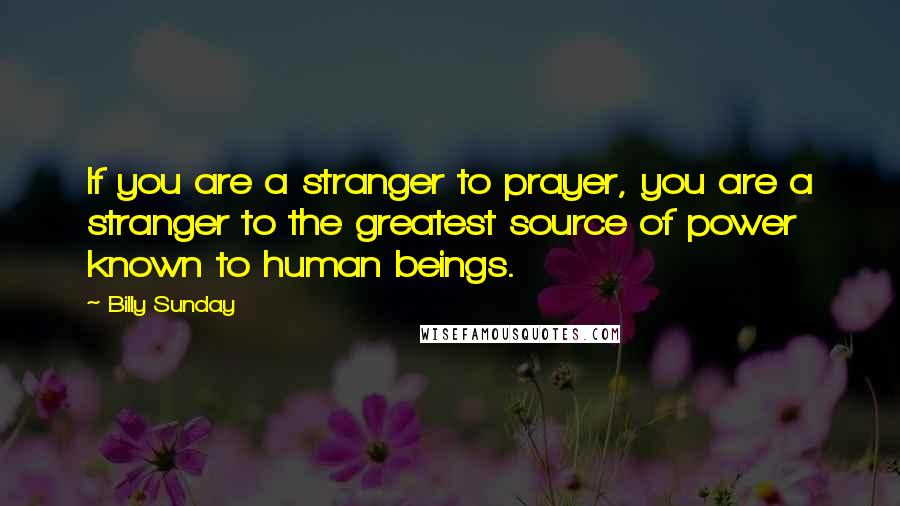 Billy Sunday Quotes: If you are a stranger to prayer, you are a stranger to the greatest source of power known to human beings.