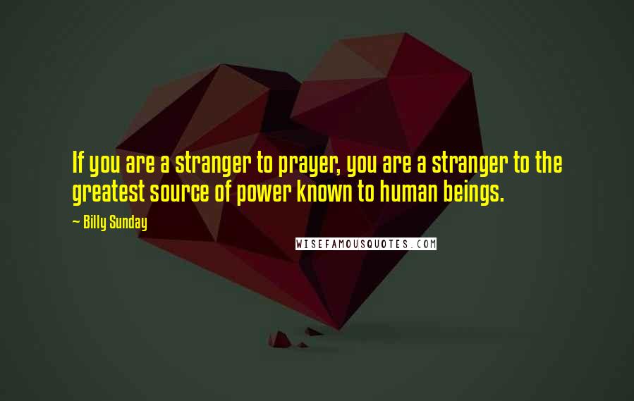 Billy Sunday Quotes: If you are a stranger to prayer, you are a stranger to the greatest source of power known to human beings.