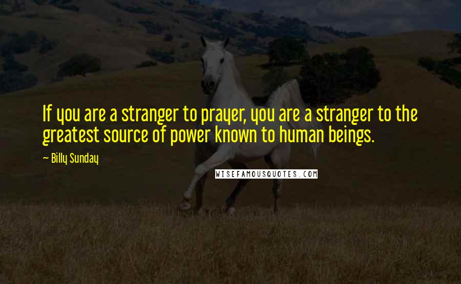 Billy Sunday Quotes: If you are a stranger to prayer, you are a stranger to the greatest source of power known to human beings.
