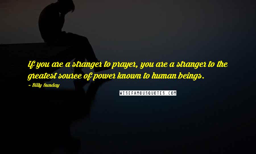 Billy Sunday Quotes: If you are a stranger to prayer, you are a stranger to the greatest source of power known to human beings.