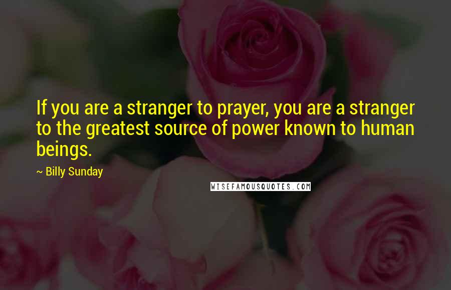 Billy Sunday Quotes: If you are a stranger to prayer, you are a stranger to the greatest source of power known to human beings.