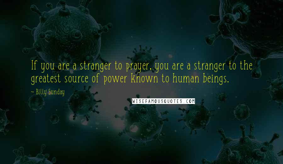 Billy Sunday Quotes: If you are a stranger to prayer, you are a stranger to the greatest source of power known to human beings.