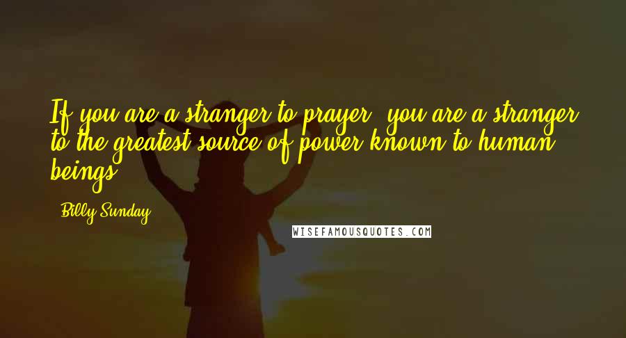 Billy Sunday Quotes: If you are a stranger to prayer, you are a stranger to the greatest source of power known to human beings.