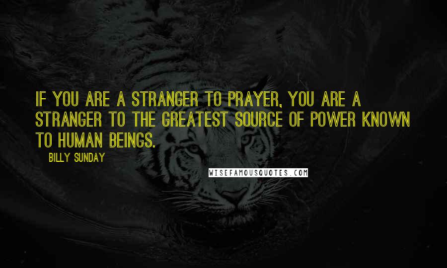 Billy Sunday Quotes: If you are a stranger to prayer, you are a stranger to the greatest source of power known to human beings.