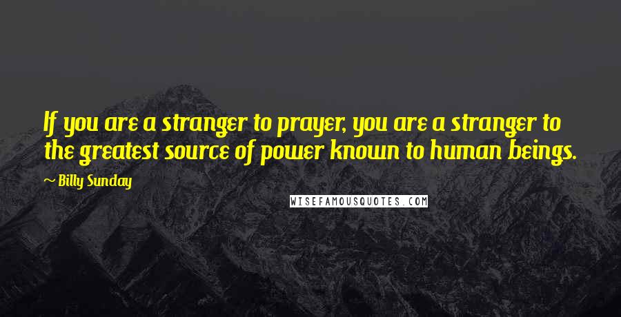 Billy Sunday Quotes: If you are a stranger to prayer, you are a stranger to the greatest source of power known to human beings.