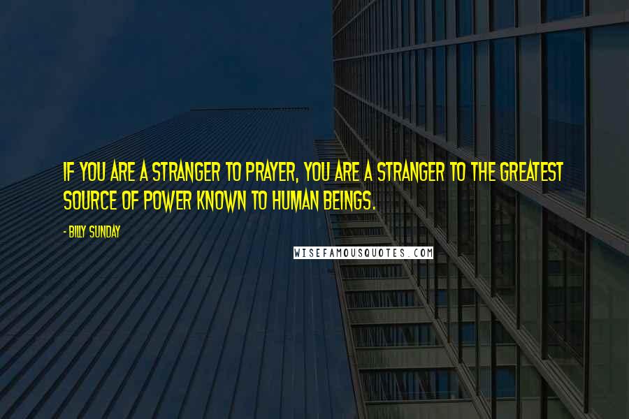 Billy Sunday Quotes: If you are a stranger to prayer, you are a stranger to the greatest source of power known to human beings.