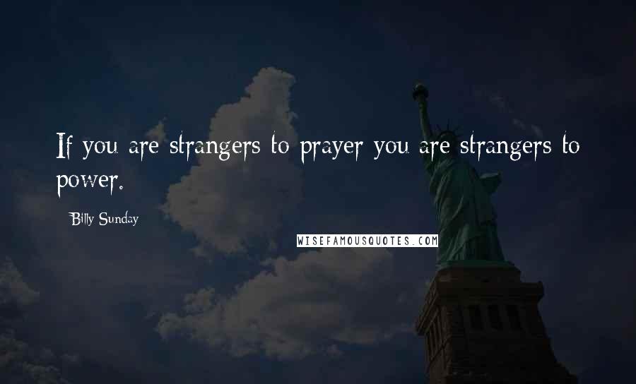 Billy Sunday Quotes: If you are strangers to prayer you are strangers to power.