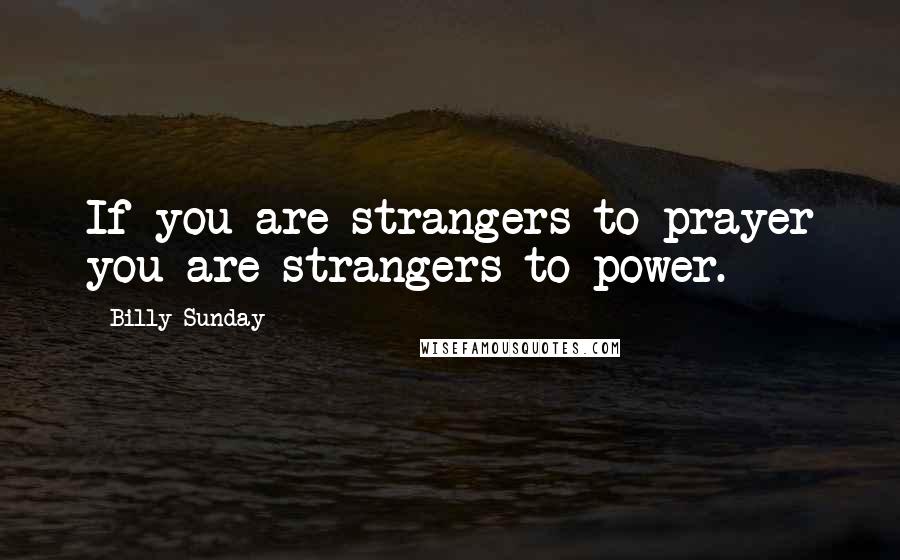 Billy Sunday Quotes: If you are strangers to prayer you are strangers to power.