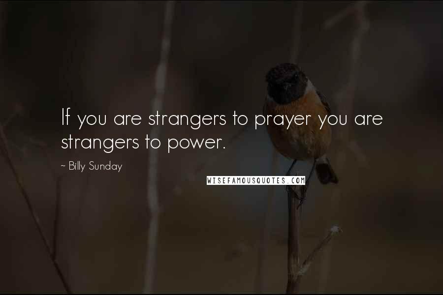 Billy Sunday Quotes: If you are strangers to prayer you are strangers to power.