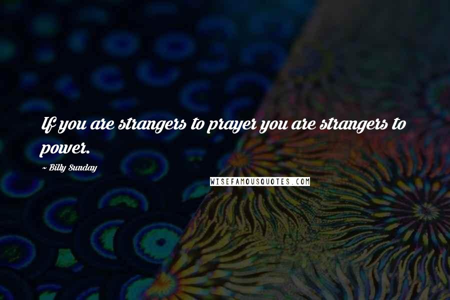 Billy Sunday Quotes: If you are strangers to prayer you are strangers to power.