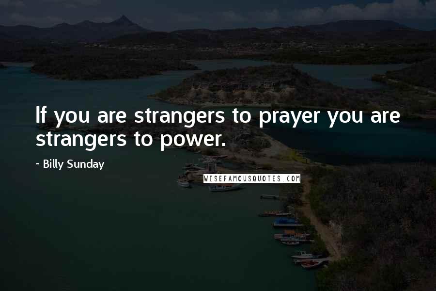 Billy Sunday Quotes: If you are strangers to prayer you are strangers to power.