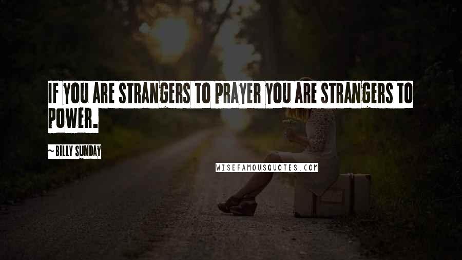Billy Sunday Quotes: If you are strangers to prayer you are strangers to power.