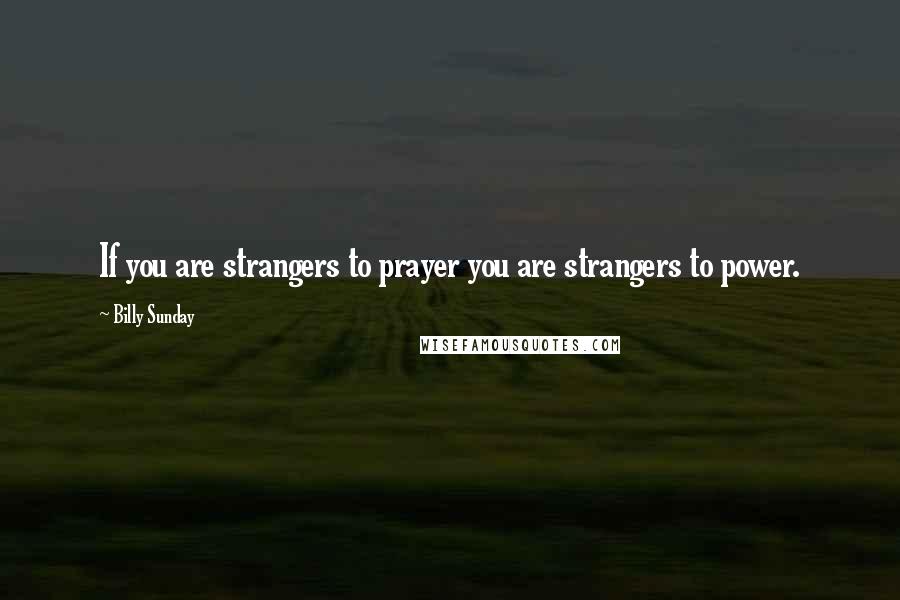 Billy Sunday Quotes: If you are strangers to prayer you are strangers to power.