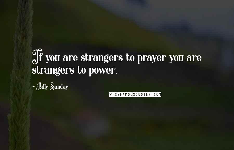 Billy Sunday Quotes: If you are strangers to prayer you are strangers to power.