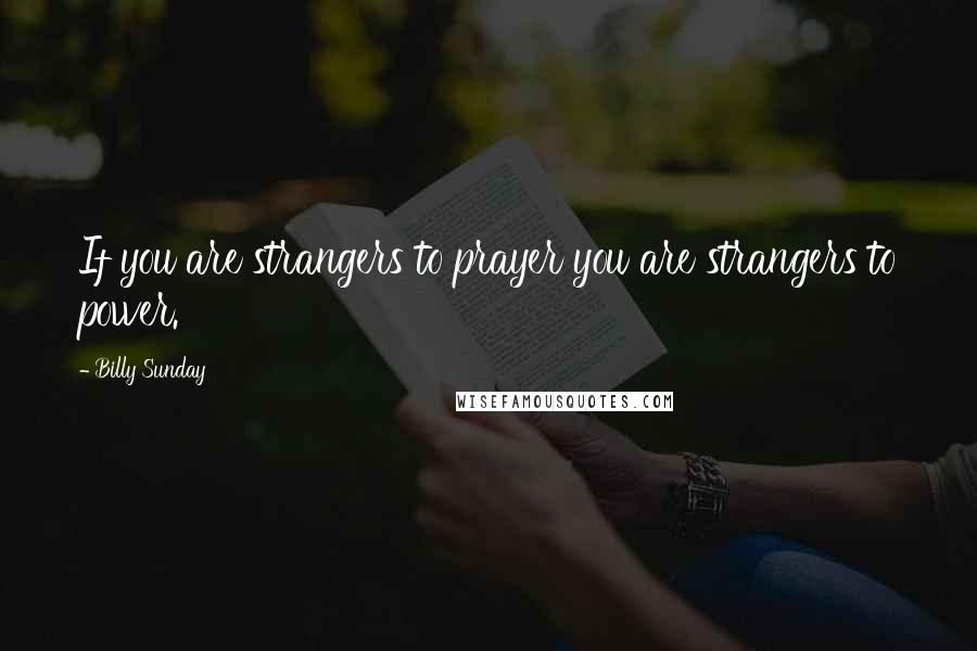 Billy Sunday Quotes: If you are strangers to prayer you are strangers to power.
