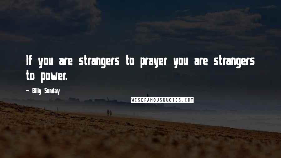 Billy Sunday Quotes: If you are strangers to prayer you are strangers to power.