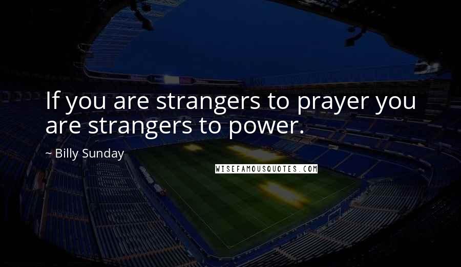 Billy Sunday Quotes: If you are strangers to prayer you are strangers to power.