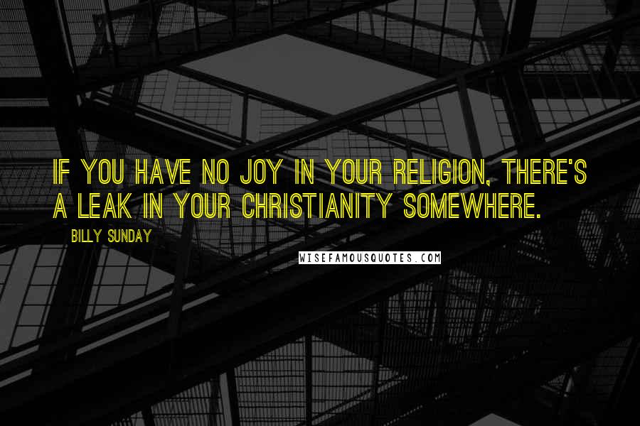Billy Sunday Quotes: If you have no joy in your religion, there's a leak in your Christianity somewhere.