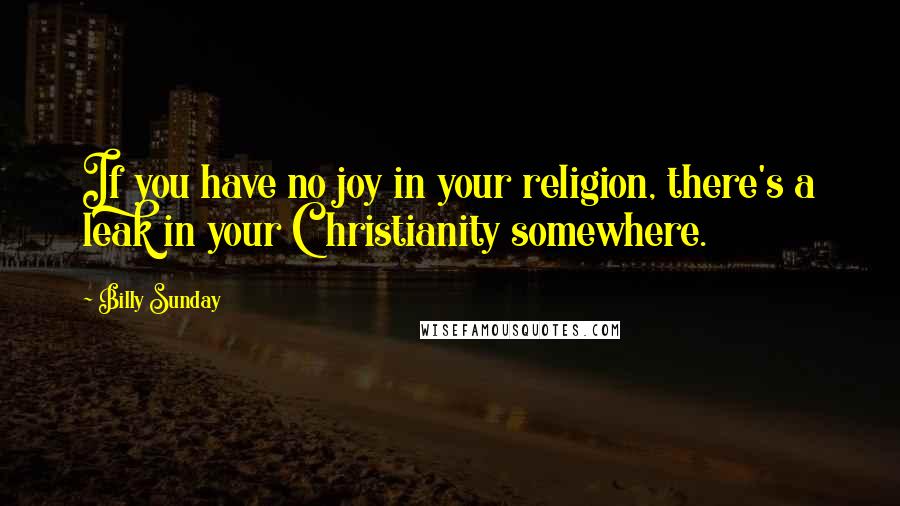 Billy Sunday Quotes: If you have no joy in your religion, there's a leak in your Christianity somewhere.