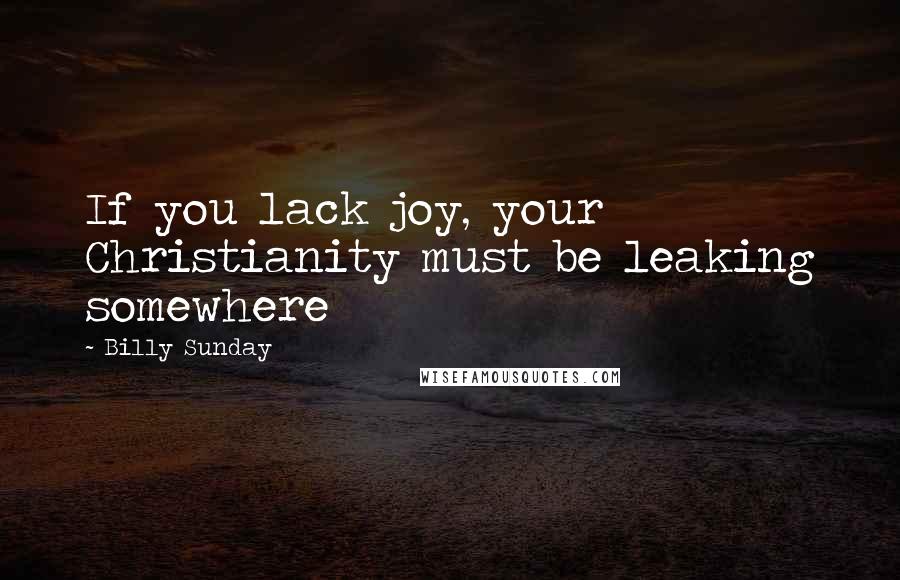 Billy Sunday Quotes: If you lack joy, your Christianity must be leaking somewhere