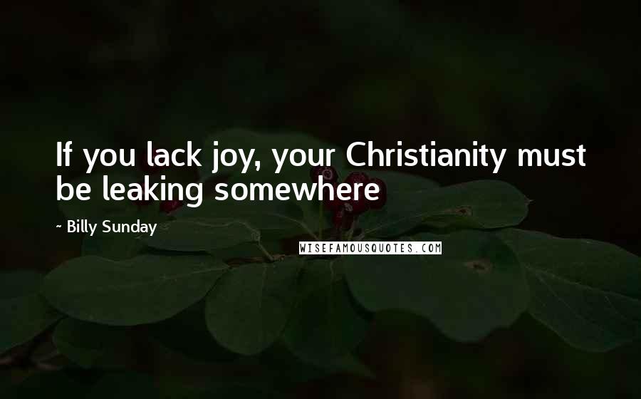 Billy Sunday Quotes: If you lack joy, your Christianity must be leaking somewhere