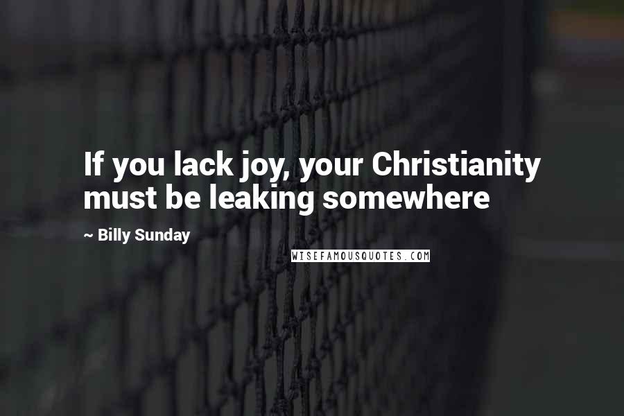 Billy Sunday Quotes: If you lack joy, your Christianity must be leaking somewhere