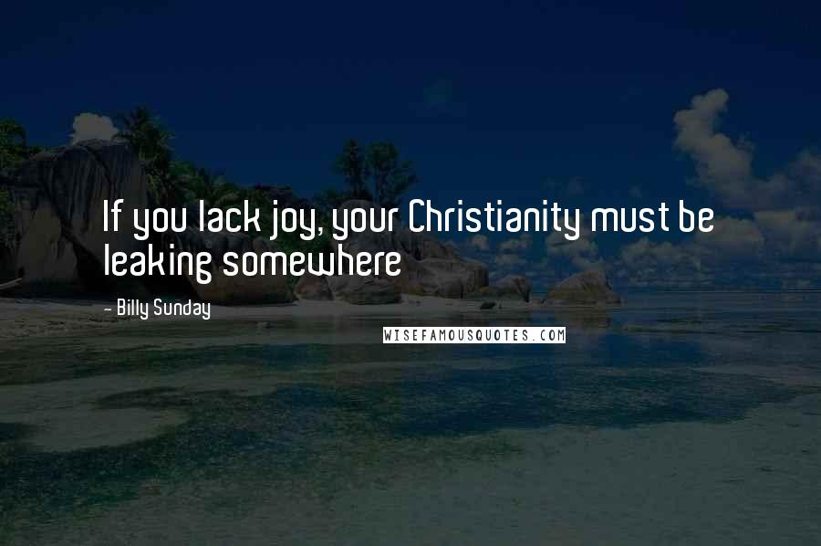 Billy Sunday Quotes: If you lack joy, your Christianity must be leaking somewhere