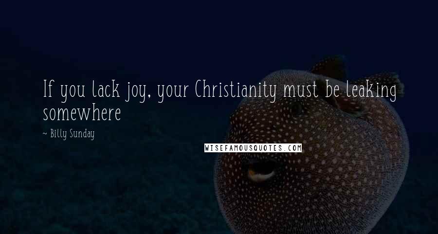 Billy Sunday Quotes: If you lack joy, your Christianity must be leaking somewhere
