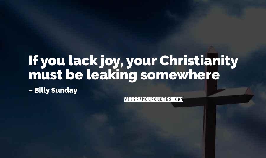 Billy Sunday Quotes: If you lack joy, your Christianity must be leaking somewhere