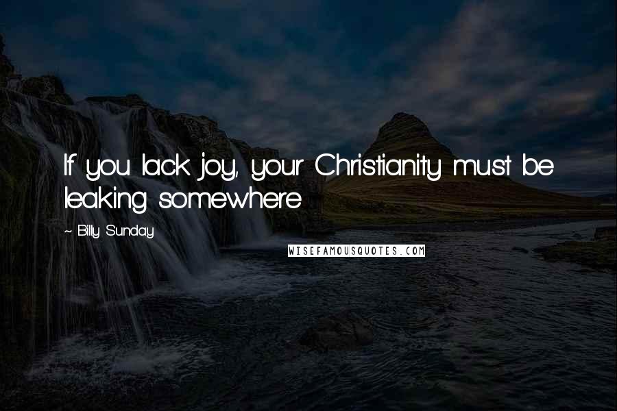 Billy Sunday Quotes: If you lack joy, your Christianity must be leaking somewhere