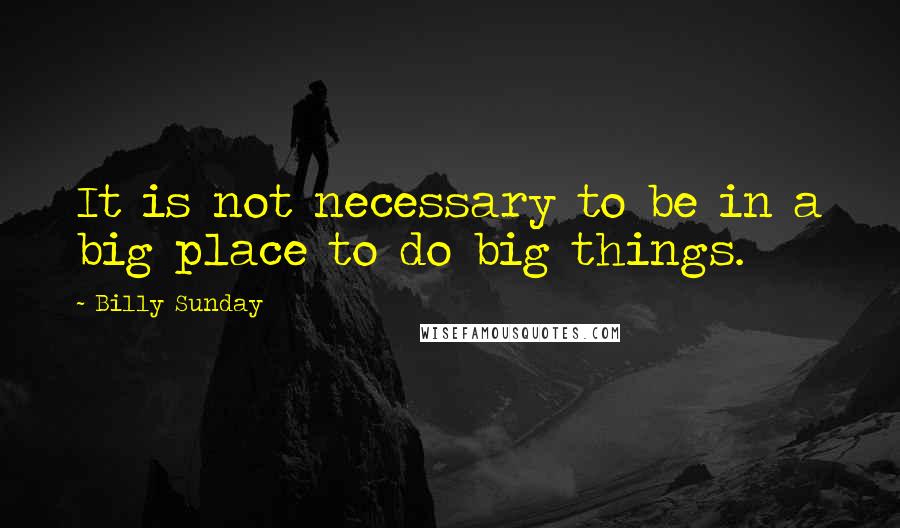 Billy Sunday Quotes: It is not necessary to be in a big place to do big things.